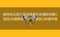推荐给玩家们淮滨棋牌外挂辅助神器!(透视)详细教程(2022已更新)(哔哩哔哩)
