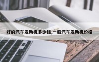 好的汽车发动机多少钱,一般汽车发动机价格