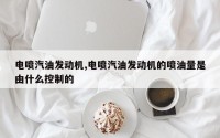 电喷汽油发动机,电喷汽油发动机的喷油量是由什么控制的