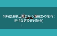 阿特兹更换正时皮带必须要去4S店吗 (阿特兹更换正时链条)