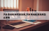 汽车发动机如何清洗剂,汽车发动机清洗剂怎么使用
