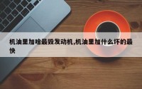 机油里加啥最毁发动机,机油里加什么坏的最快