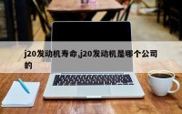 j20发动机寿命,j20发动机是哪个公司的