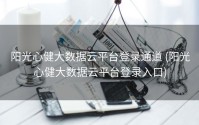阳光心健大数据云平台登录通道 (阳光心健大数据云平台登录入口)