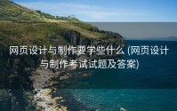网页设计与制作要学些什么 (网页设计与制作考试试题及答案)