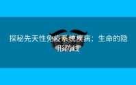 探秘先天性免疫系统疾病：生命的隐形防线