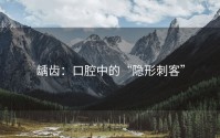 龋齿：口腔中的“隐形刺客”