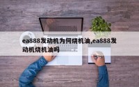ea888发动机为何烧机油,ea888发动机烧机油吗