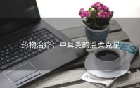 药物治疗：中耳炎的温柔克星