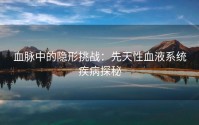 血脉中的隐形挑战：先天性血液系统疾病探秘