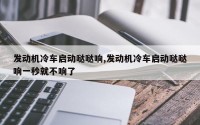 发动机冷车启动哒哒响,发动机冷车启动哒哒响一秒就不响了