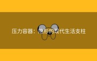 压力容器：隐形的现代生活支柱