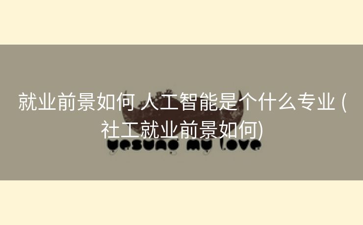 就业前景如何 人工智能是个什么专业 (社工就业前景如何)