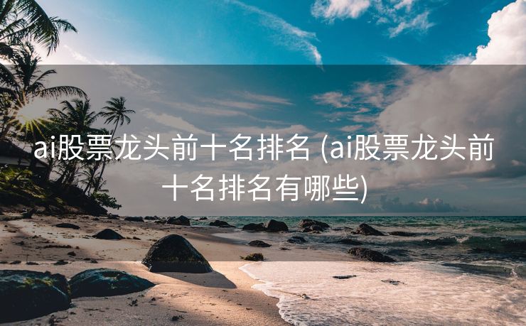 ai股票龙头前十名排名 (ai股票龙头前十名排名有哪些)