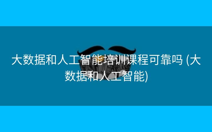 大数据和人工智能培训课程可靠吗 (大数据和人工智能)