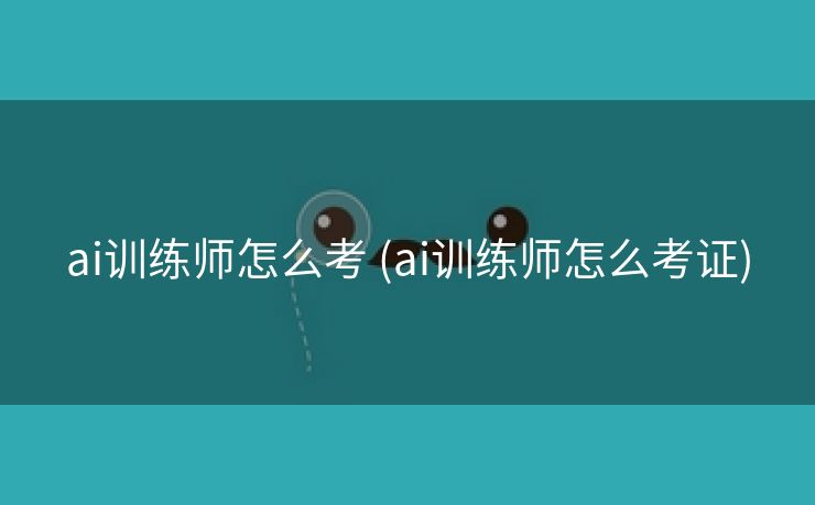 ai训练师怎么考 (ai训练师怎么考证)