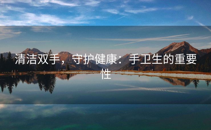 清洁双手，守护健康：手卫生的重要性