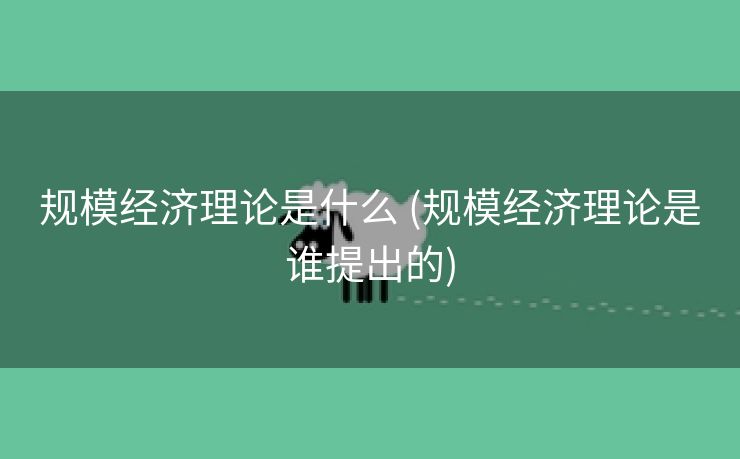 规模经济理论是什么 (规模经济理论是谁提出的)