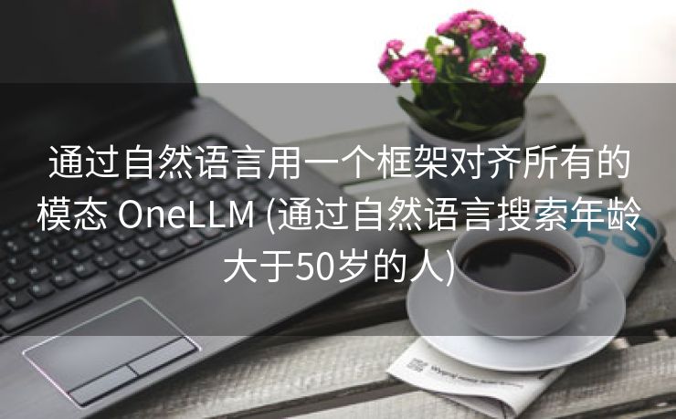 通过自然语言用一个框架对齐所有的模态 OneLLM (通过自然语言搜索年龄大于50岁的人)