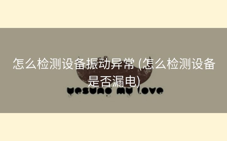 怎么检测设备振动异常 (怎么检测设备是否漏电)