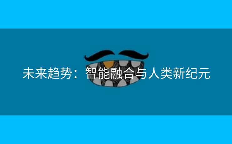 未来趋势：智能融合与人类新纪元
