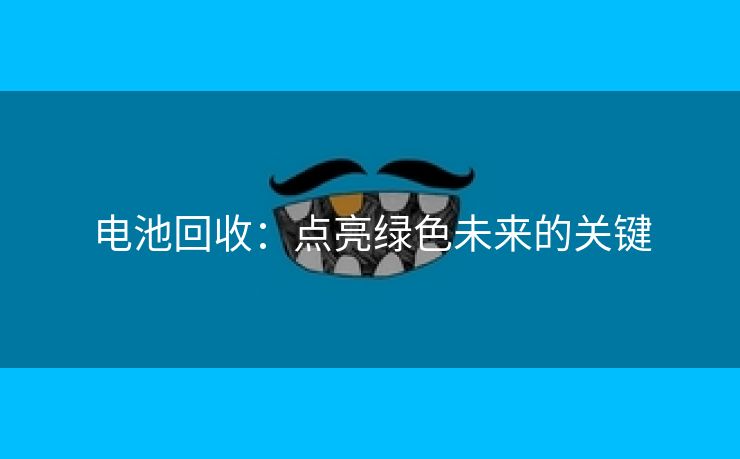 电池回收：点亮绿色未来的关键