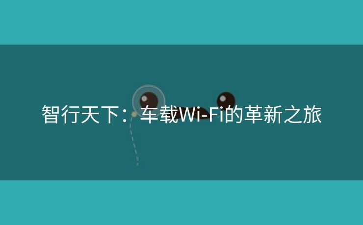 智行天下：车载Wi-Fi的革新之旅