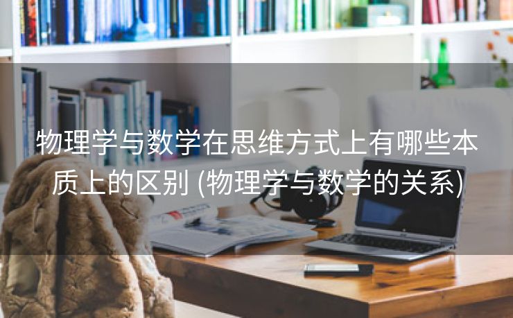 物理学与数学在思维方式上有哪些本质上的区别 (物理学与数学的关系)
