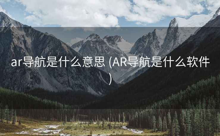 ar导航是什么意思 (AR导航是什么软件)