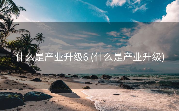什么是产业升级6 (什么是产业升级)