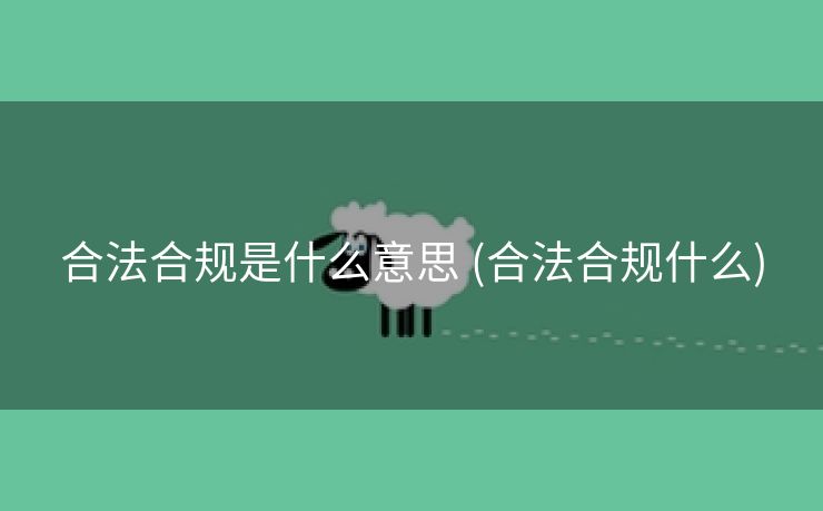 合法合规是什么意思 (合法合规什么)