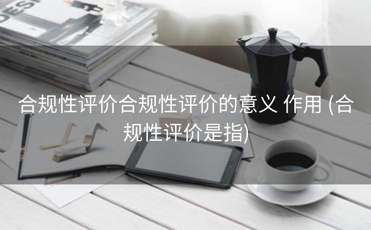 合规性评价合规性评价的意义 作用 (合规性评价是指)