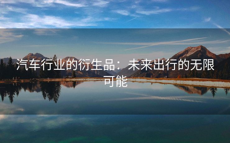 汽车行业的衍生品：未来出行的无限可能