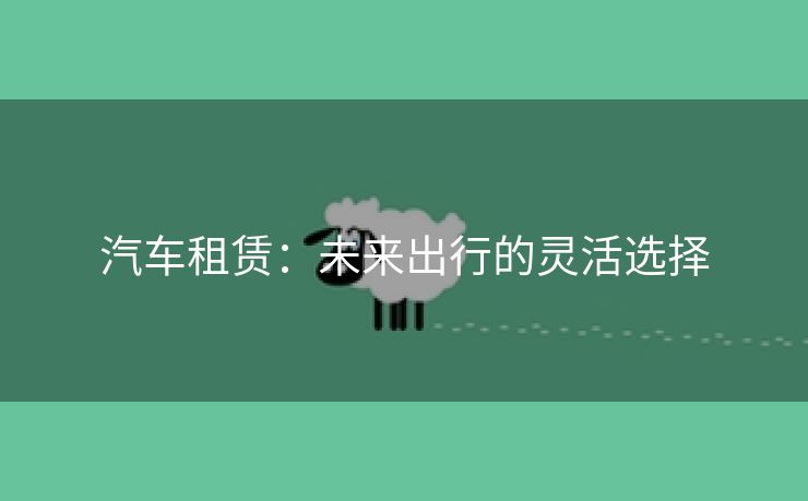 汽车租赁：未来出行的灵活选择