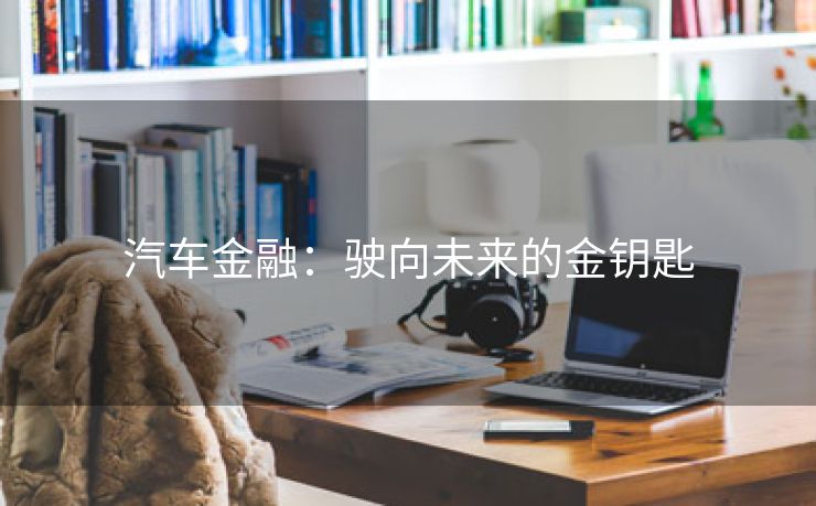 汽车金融：驶向未来的金钥匙