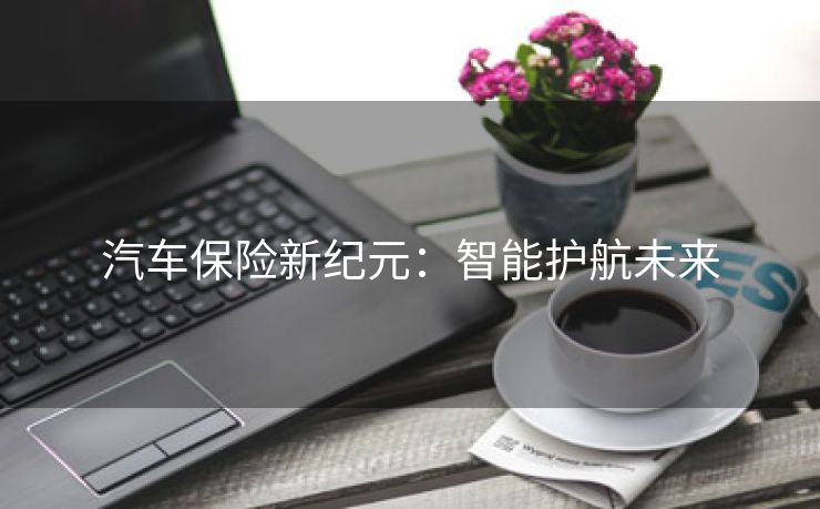 汽车保险新纪元：智能护航未来
