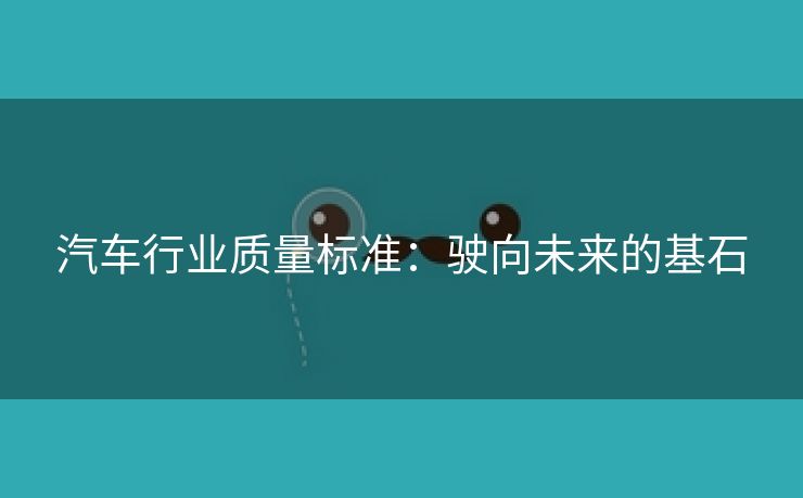 汽车行业质量标准：驶向未来的基石