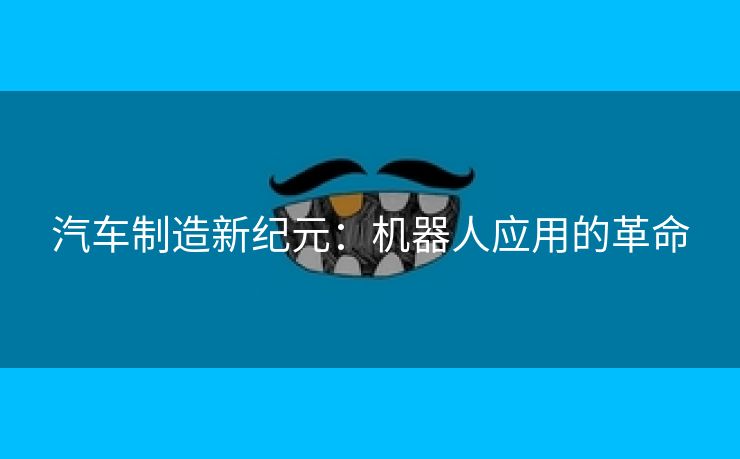 汽车制造新纪元：机器人应用的革命