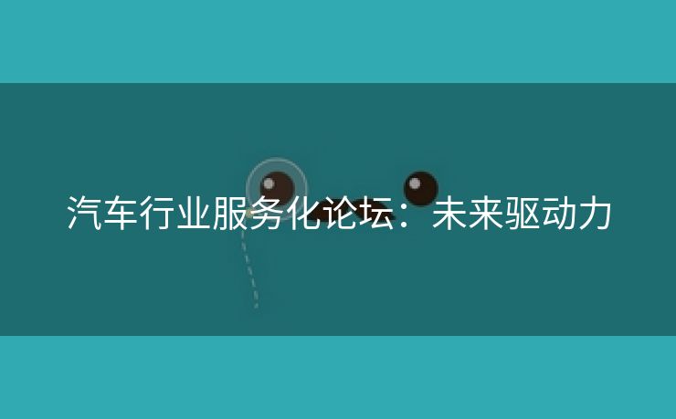 汽车行业服务化论坛：未来驱动力