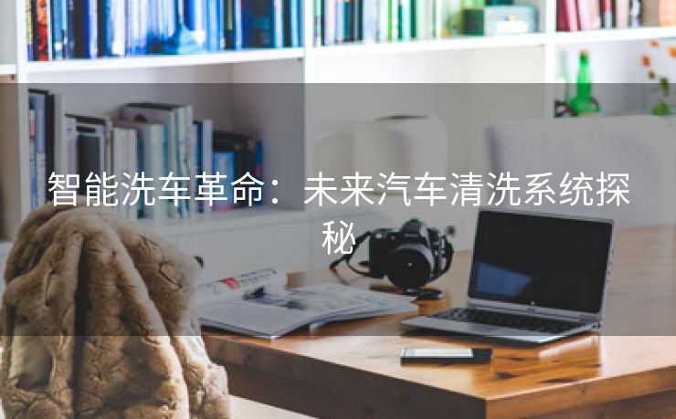 智能洗车革命：未来汽车清洗系统探秘