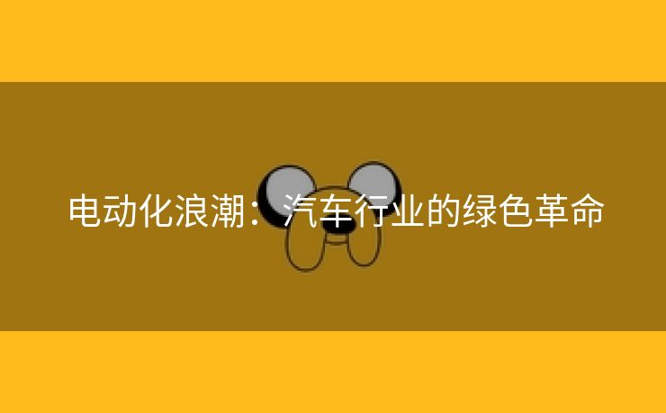 电动化浪潮：汽车行业的绿色革命