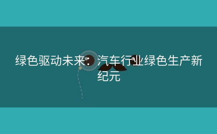 绿色驱动未来：汽车行业绿色生产新纪元