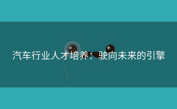 汽车行业人才培养：驶向未来的引擎