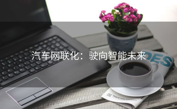 汽车网联化：驶向智能未来