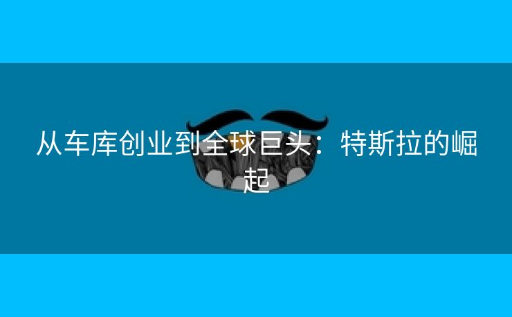 从车库创业到全球巨头：特斯拉的崛起