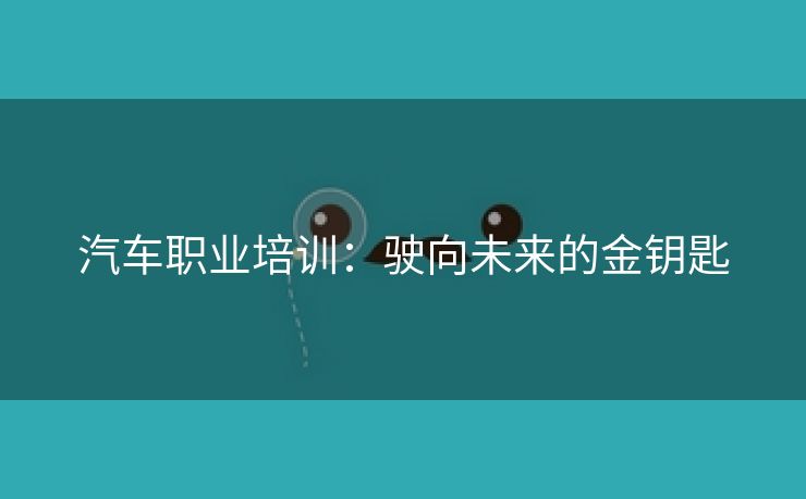 汽车职业培训：驶向未来的金钥匙