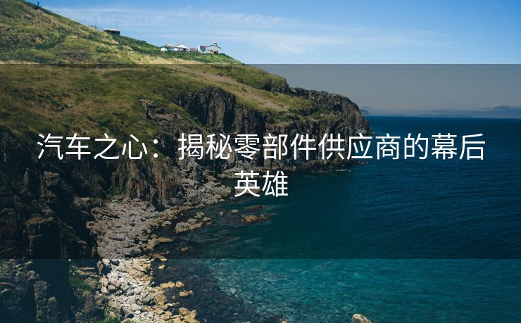 汽车之心：揭秘零部件供应商的幕后英雄