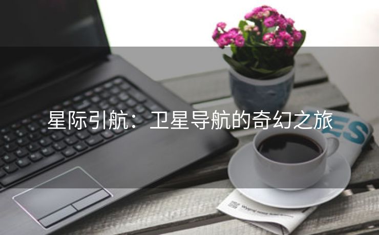 星际引航：卫星导航的奇幻之旅