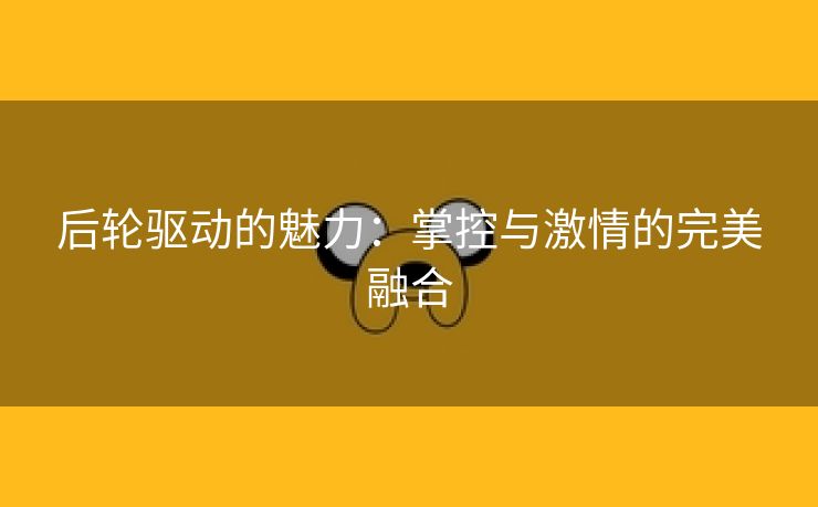 后轮驱动的魅力：掌控与激情的完美融合