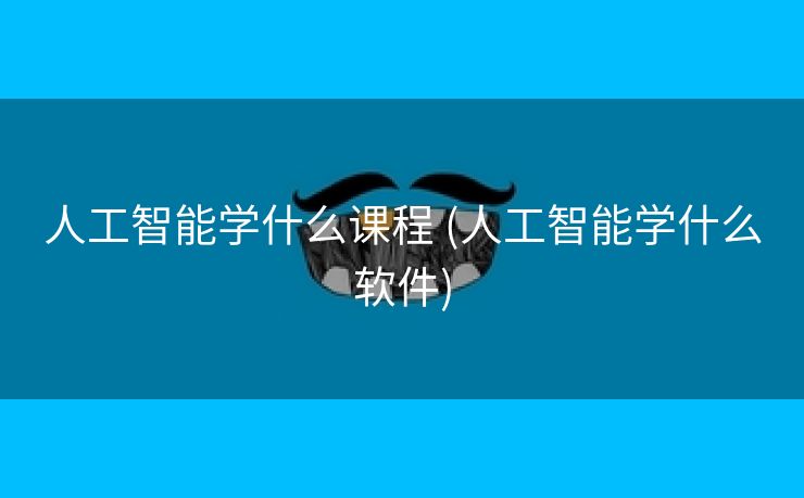 人工智能学什么课程 (人工智能学什么软件)